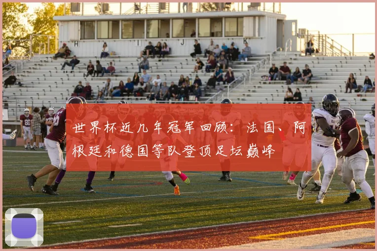 世界杯近几年冠军回顾：法国、阿根廷和德国等队登顶足坛巅峰
