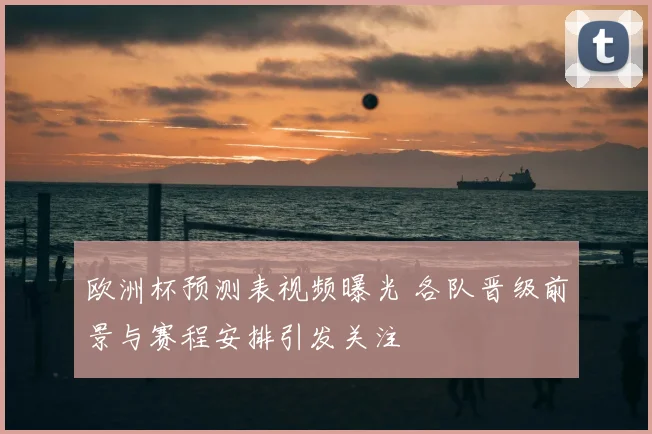 欧洲杯预测表视频曝光 各队晋级前景与赛程安排引发关注