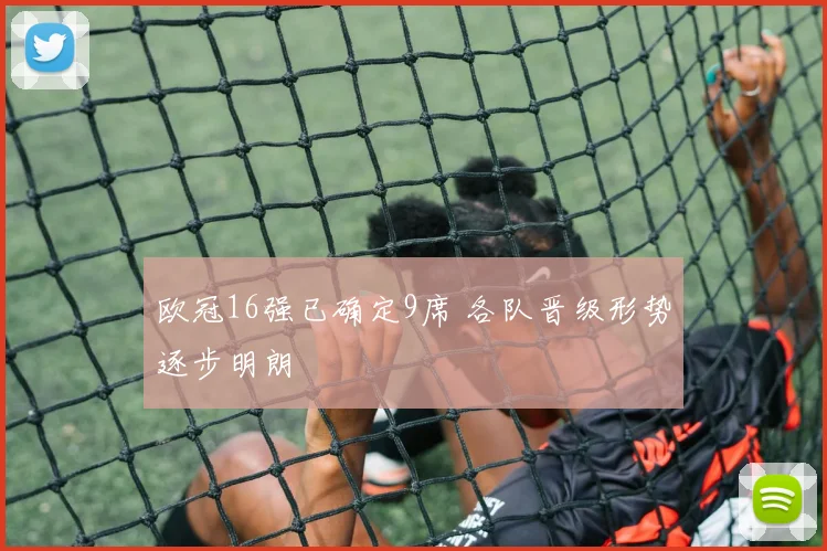 欧冠16强已确定9席 各队晋级形势逐步明朗