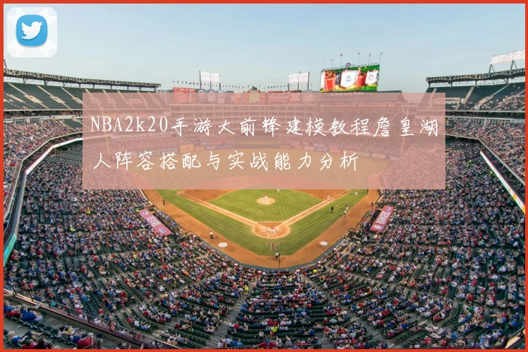 NBA2k20手游大前锋建模教程詹皇湖人阵容搭配与实战能力分析