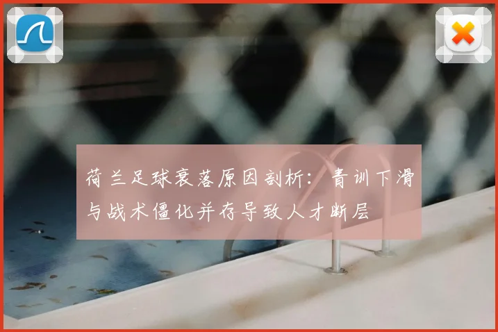 荷兰足球衰落原因剖析：青训下滑与战术僵化并存导致人才断层