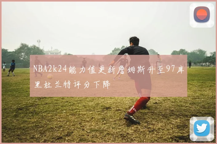 NBA2k24能力值更新詹姆斯升至97库里杜兰特评分下降