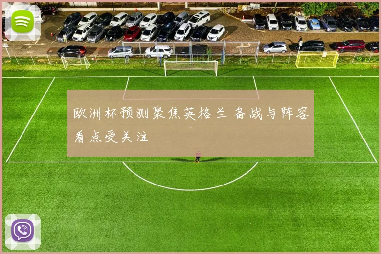 欧洲杯预测聚焦英格兰 备战与阵容看点受关注