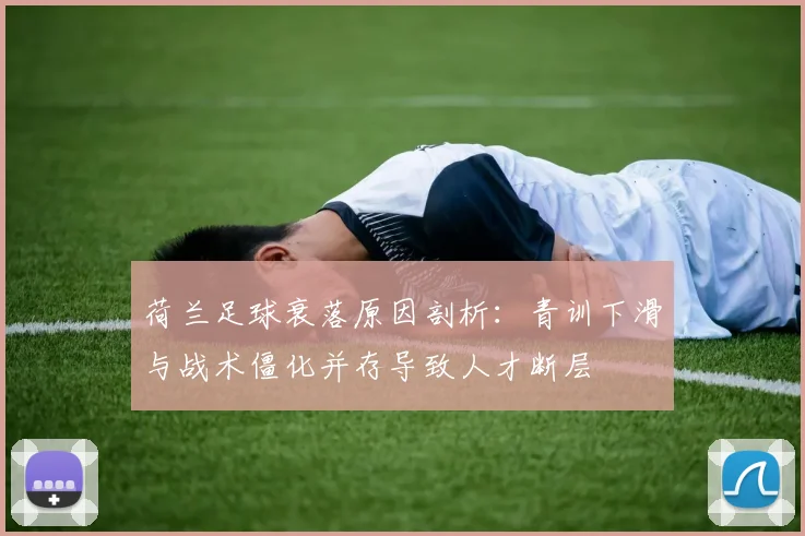 荷兰足球衰落原因剖析：青训下滑与战术僵化并存导致人才断层