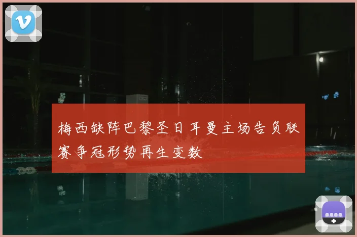 梅西缺阵巴黎圣日耳曼主场告负联赛争冠形势再生变数