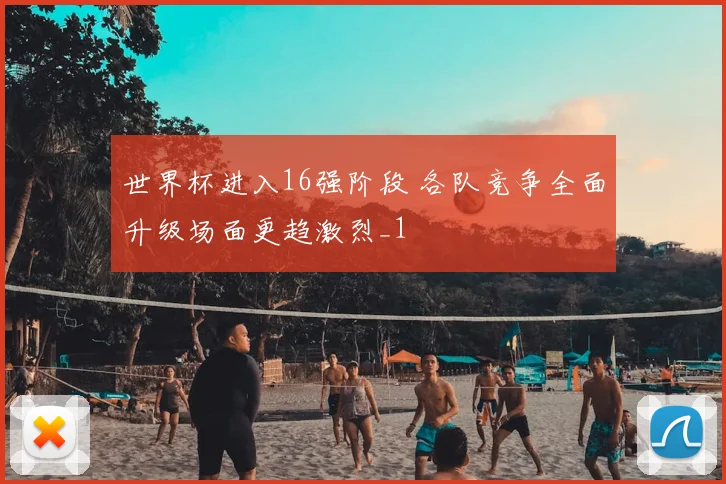世界杯进入16强阶段 各队竞争全面升级场面更趋激烈_1