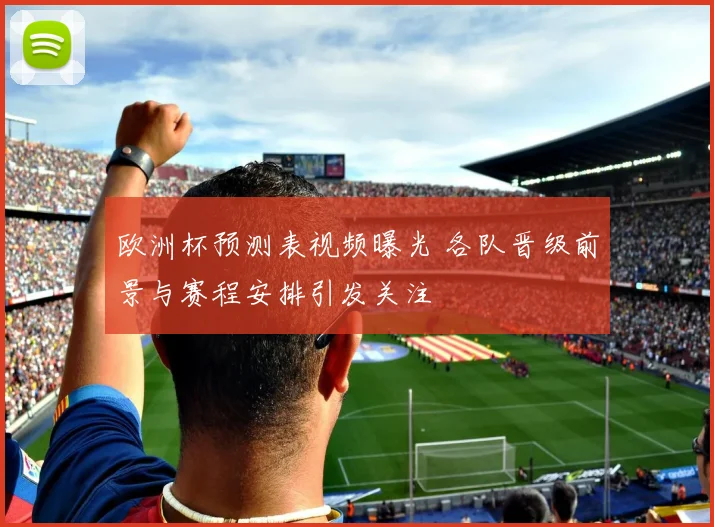 欧洲杯预测表视频曝光 各队晋级前景与赛程安排引发关注