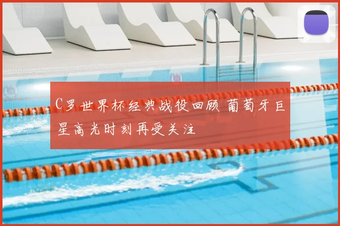 C罗世界杯经典战役回顾 葡萄牙巨星高光时刻再受关注