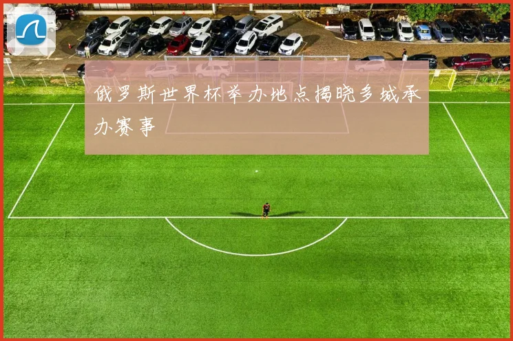俄罗斯世界杯举办地点揭晓多城承办赛事