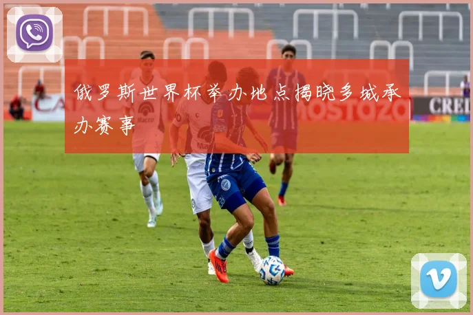 俄罗斯世界杯举办地点揭晓多城承办赛事