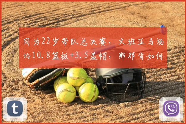 同为22岁带队总决赛，文班亚马场均10.8篮板+3.5盖帽，那邓肯如何