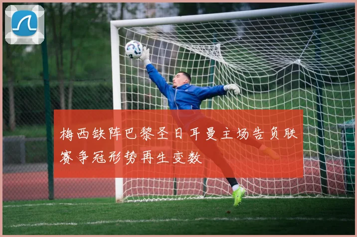 梅西缺阵巴黎圣日耳曼主场告负联赛争冠形势再生变数