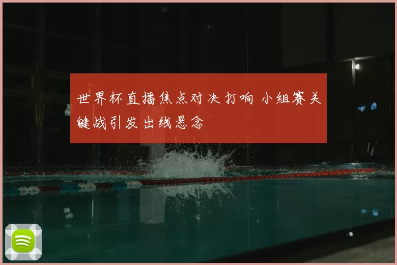 世界杯直播焦点对决打响 小组赛关键战引发出线悬念