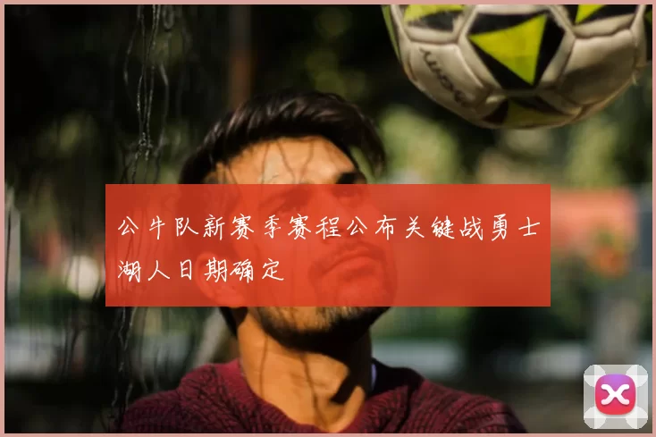 公牛队新赛季赛程公布关键战勇士湖人日期确定