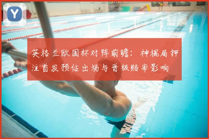 英格兰欧国杯对阵前瞻：神棍局押注首发预估出场与晋级赔率影响