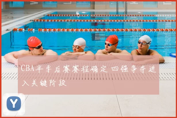 CBA半季后赛赛程确定 四强争夺进入关键阶段
