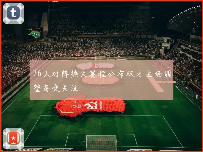 76人对阵热火赛程公布双方主场调整备受关注
