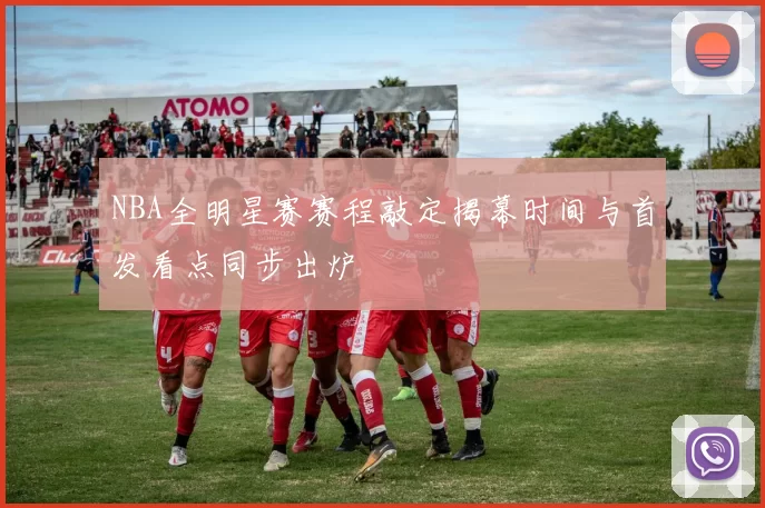 NBA全明星赛赛程敲定揭幕时间与首发看点同步出炉