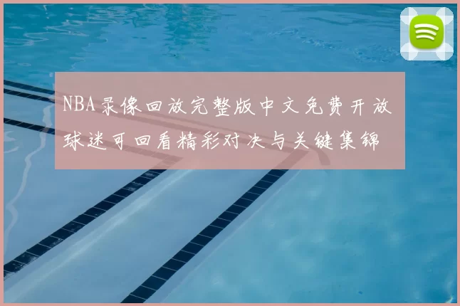 NBA录像回放完整版中文免费开放 球迷可回看精彩对决与关键集锦