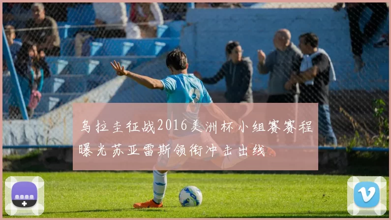 乌拉圭征战2016美洲杯小组赛赛程曝光苏亚雷斯领衔冲击出线