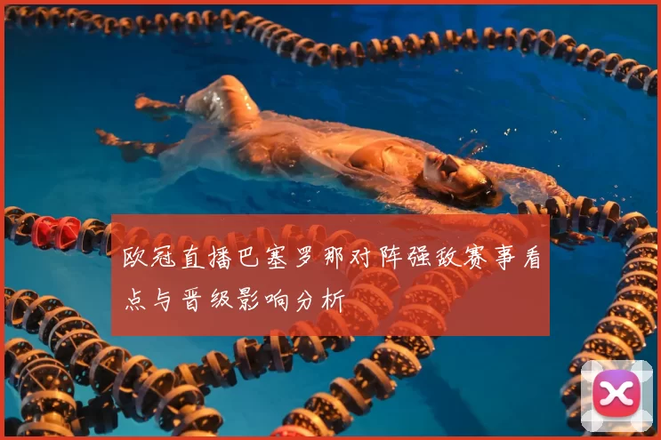 欧冠直播巴塞罗那对阵强敌赛事看点与晋级影响分析