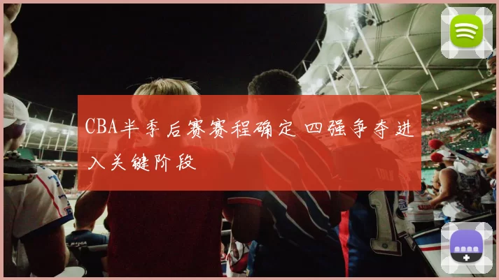 CBA半季后赛赛程确定 四强争夺进入关键阶段