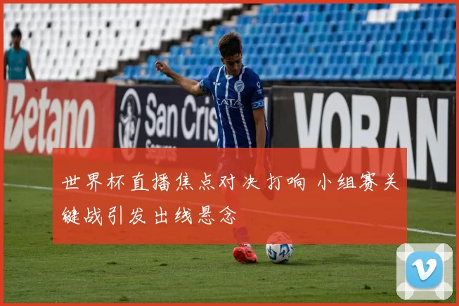 世界杯直播焦点对决打响 小组赛关键战引发出线悬念