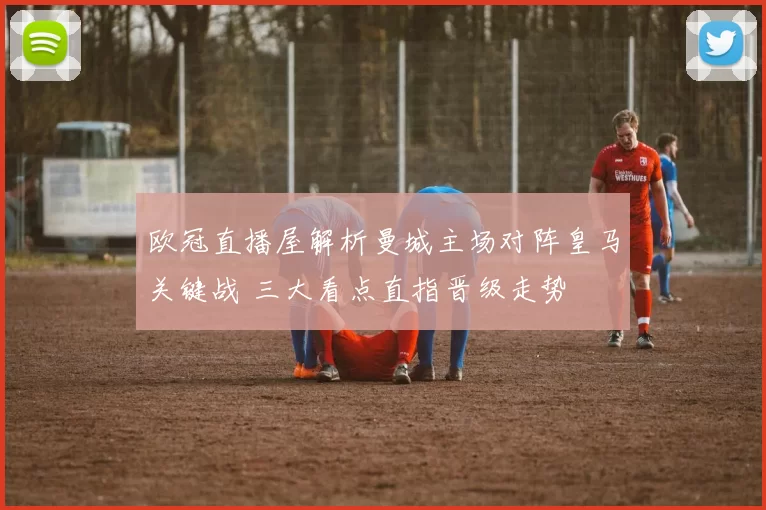 欧冠直播屋解析曼城主场对阵皇马关键战 三大看点直指晋级走势