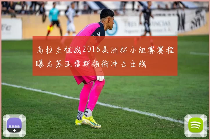 乌拉圭征战2016美洲杯小组赛赛程曝光苏亚雷斯领衔冲击出线