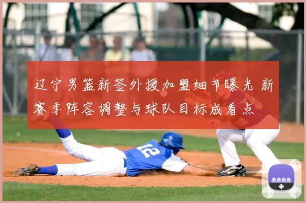 辽宁男篮新签外援加盟细节曝光 新赛季阵容调整与球队目标成看点