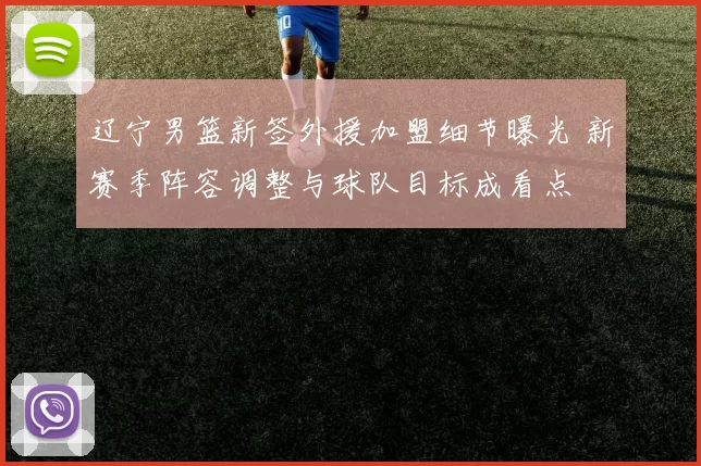 辽宁男篮新签外援加盟细节曝光 新赛季阵容调整与球队目标成看点