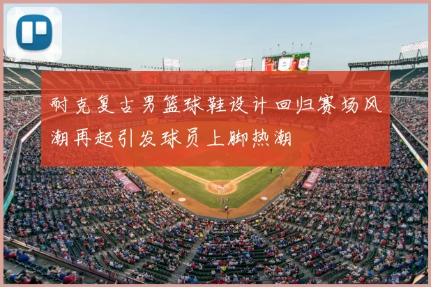 耐克复古男篮球鞋设计回归赛场风潮再起引发球员上脚热潮