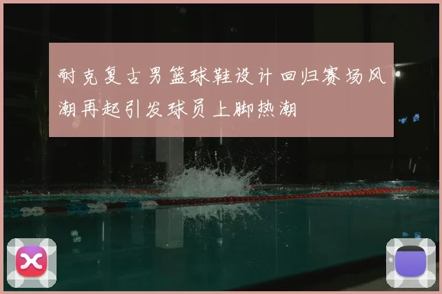 耐克复古男篮球鞋设计回归赛场风潮再起引发球员上脚热潮