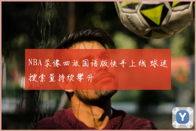 NBA录像回放国语版快手上线 球迷搜索量持续攀升