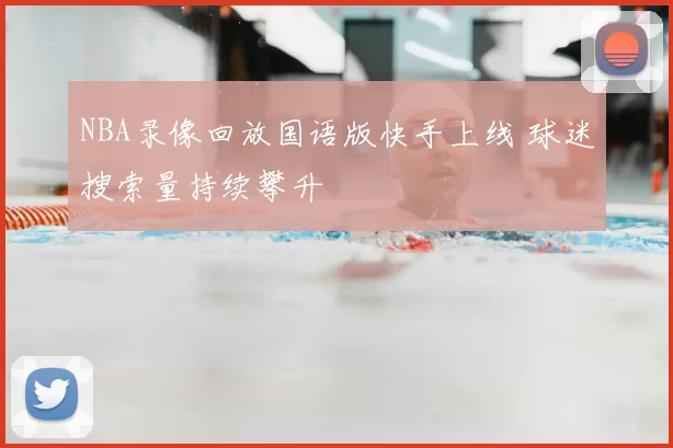 NBA录像回放国语版快手上线 球迷搜索量持续攀升