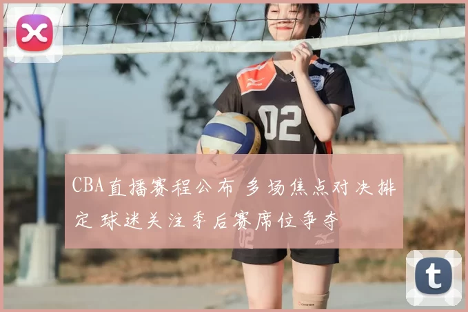 CBA直播赛程公布 多场焦点对决排定 球迷关注季后赛席位争夺