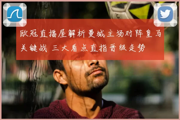 欧冠直播屋解析曼城主场对阵皇马关键战 三大看点直指晋级走势