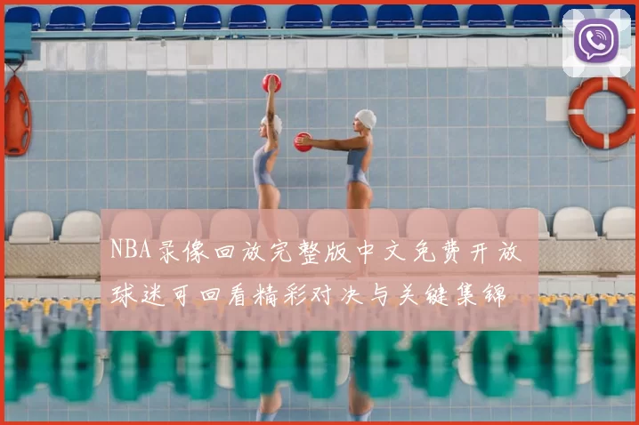 NBA录像回放完整版中文免费开放 球迷可回看精彩对决与关键集锦