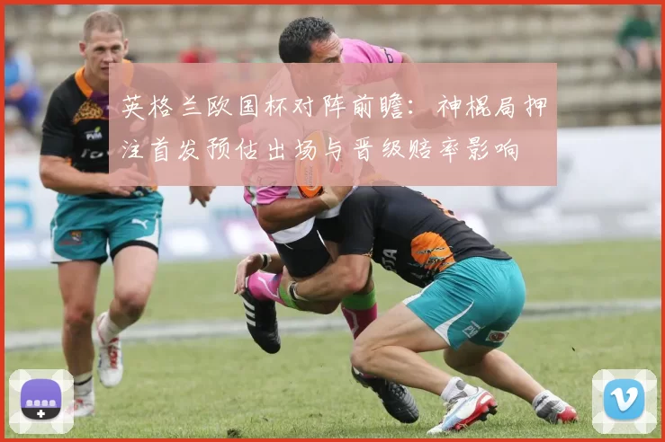 英格兰欧国杯对阵前瞻：神棍局押注首发预估出场与晋级赔率影响