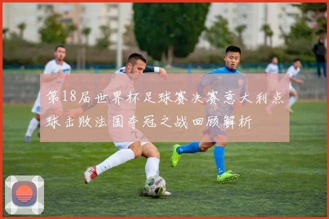 第18届世界杯足球赛决赛意大利点球击败法国夺冠之战回顾解析